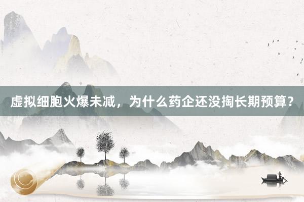 虚拟细胞火爆未减，为什么药企还没掏长期预算？