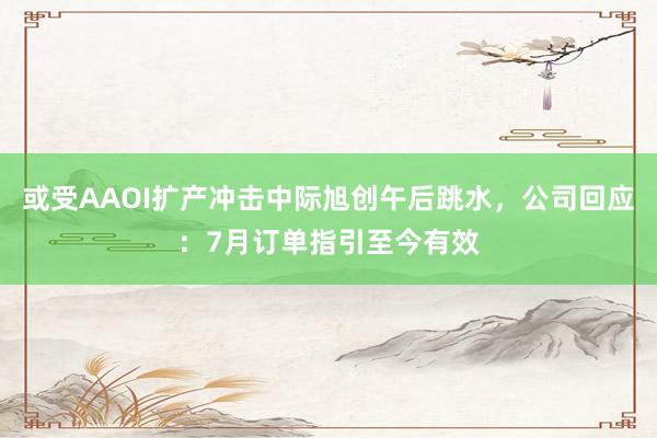 或受AAOI扩产冲击中际旭创午后跳水，公司回应：7月订单指引至今有效