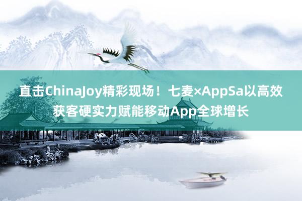 直击ChinaJoy精彩现场！七麦×AppSa以高效获客硬实力赋能移动App全球增长