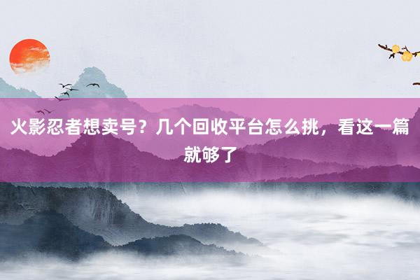 火影忍者想卖号？几个回收平台怎么挑，看这一篇就够了