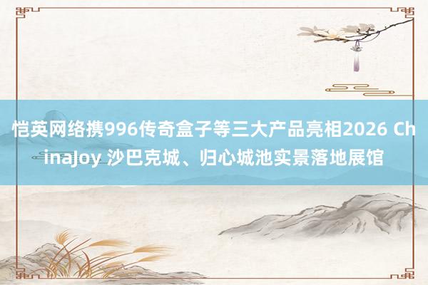 恺英网络携996传奇盒子等三大产品亮相2026 ChinaJoy 沙巴克城、归心城池实景落地展馆