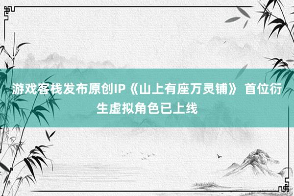 游戏客栈发布原创IP《山上有座万灵铺》 首位衍生虚拟角色已上线