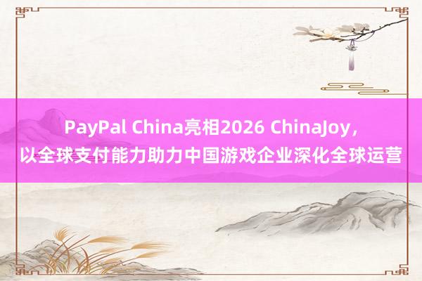 PayPal China亮相2026 ChinaJoy，以全球支付能力助力中国游戏企业深化全球运营