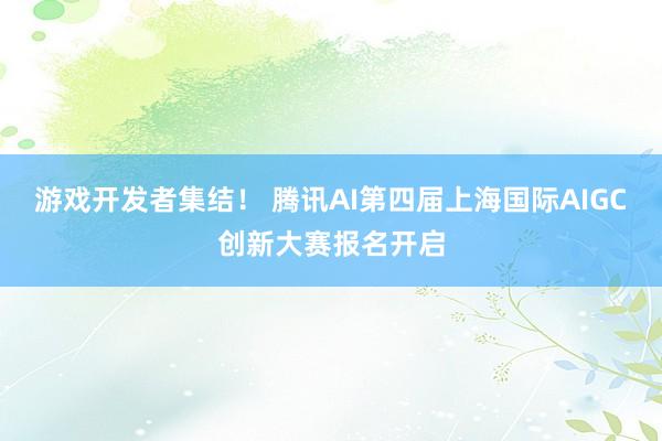 游戏开发者集结！ 腾讯AI第四届上海国际AIGC创新大赛报名开启