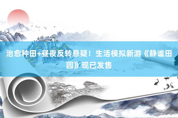 治愈种田+昼夜反转悬疑！生活模拟新游《静谧田园》现已发售