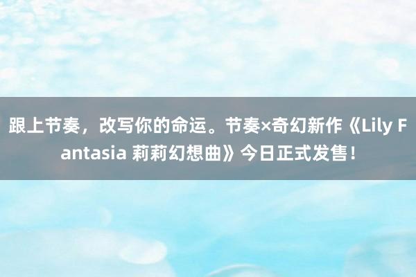 跟上节奏，改写你的命运。节奏×奇幻新作《Lily Fantasia 莉莉幻想曲》今日正式发售！