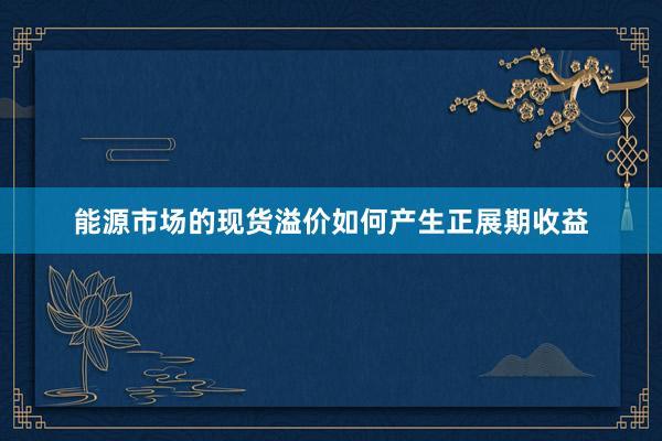 能源市场的现货溢价如何产生正展期收益