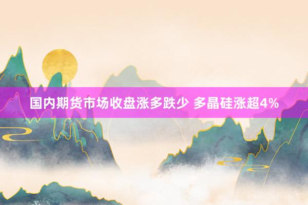 国内期货市场收盘涨多跌少 多晶硅涨超4%
