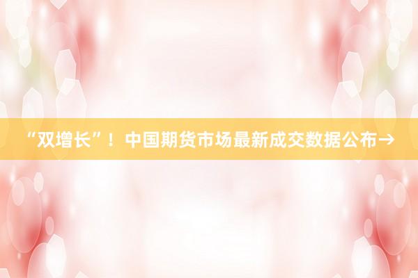 “双增长”！中国期货市场最新成交数据公布→