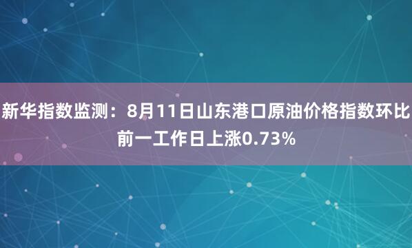 新华指数监测：8月11日山东港口原油价格指数环比前一工作日上涨0.73%