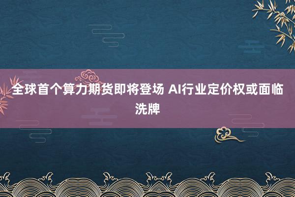 全球首个算力期货即将登场 AI行业定价权或面临洗牌
