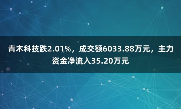 青木科技跌2.01%，成交额6033.88万元，主力资金净流入35.20万元