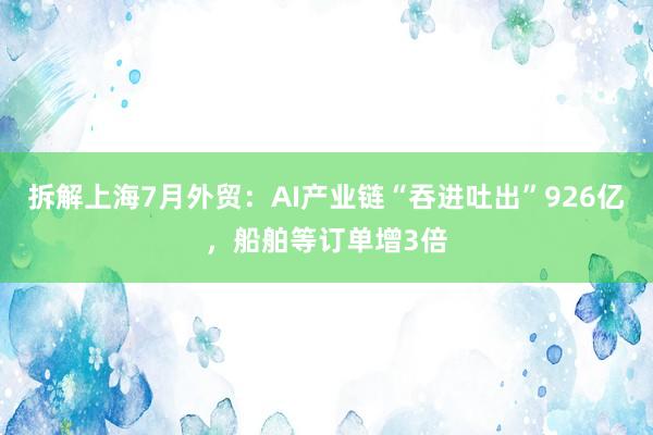 拆解上海7月外贸：AI产业链“吞进吐出”926亿，船舶等订单增3倍