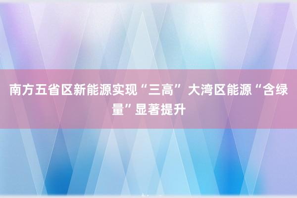 南方五省区新能源实现“三高” 大湾区能源“含绿量”显著提升