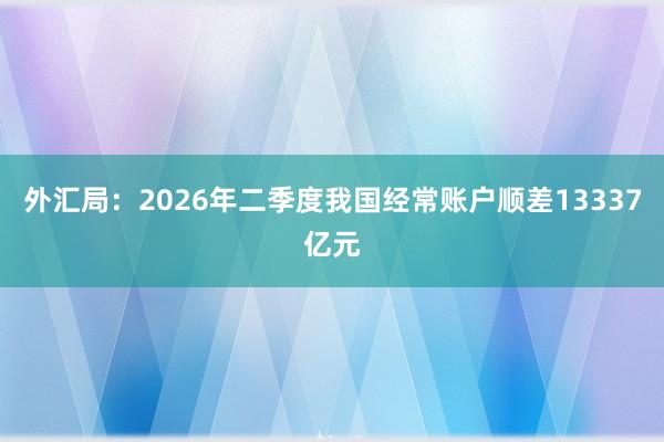 外汇局：2026年二季度我国经常账户顺差13337亿元
