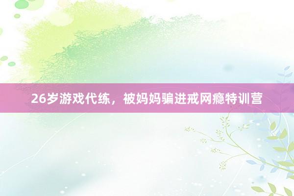 26岁游戏代练，被妈妈骗进戒网瘾特训营
