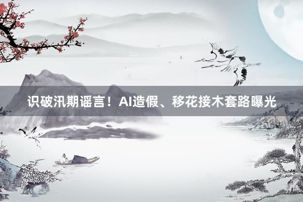 识破汛期谣言！AI造假、移花接木套路曝光