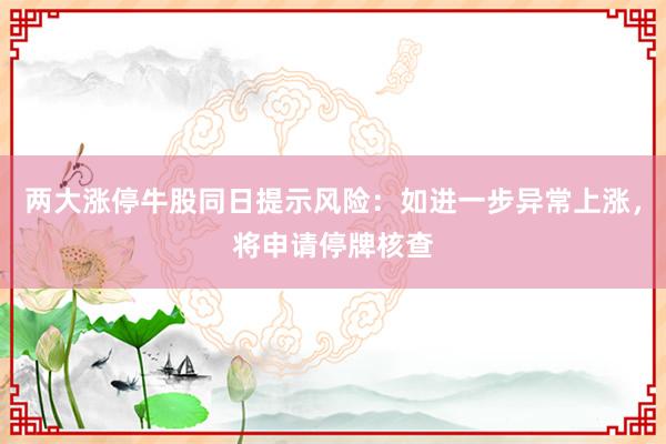 两大涨停牛股同日提示风险：如进一步异常上涨，将申请停牌核查
