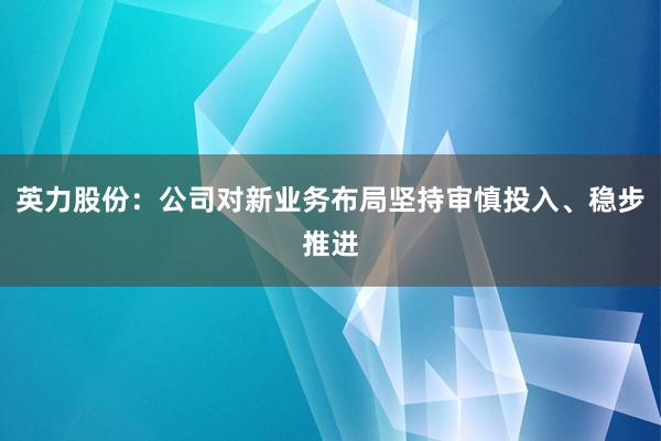 英力股份：公司对新业务布局坚持审慎投入、稳步推进