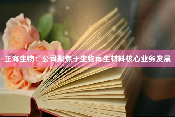 正海生物：公司聚焦于生物再生材料核心业务发展