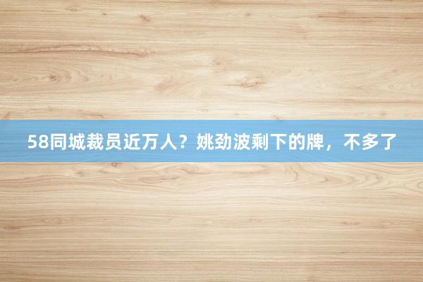 58同城裁员近万人？姚劲波剩下的牌，不多了