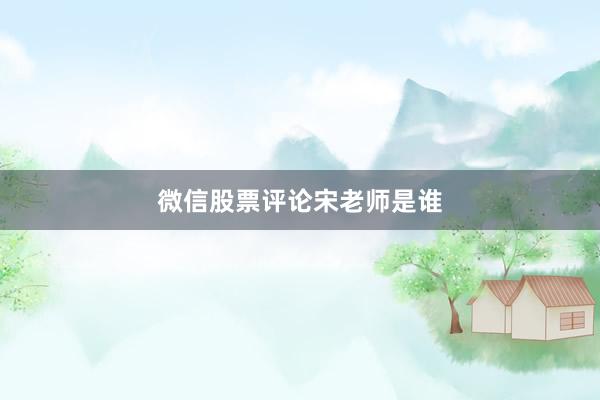 微信股票评论宋老师是谁