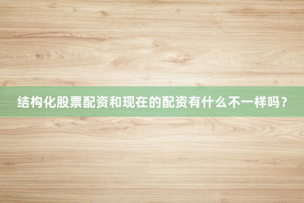 结构化股票配资和现在的配资有什么不一样吗？