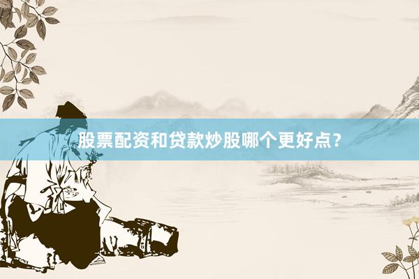 股票配资和贷款炒股哪个更好点？