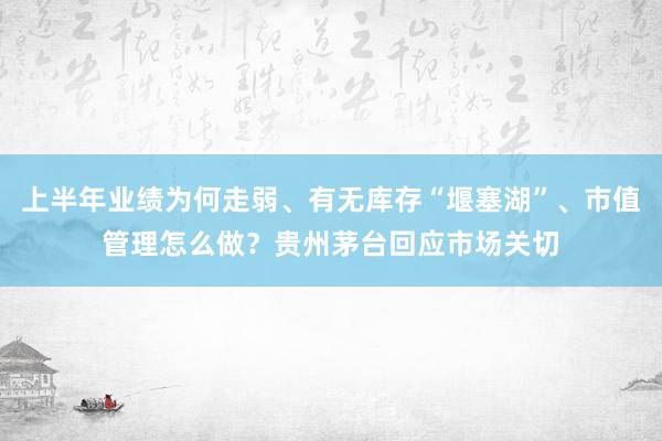 上半年业绩为何走弱、有无库存“堰塞湖”、市值管理怎么做？贵州茅台回应市场关切