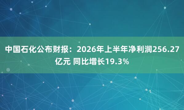 中国石化公布财报：2026年上半年净利润256.27亿元 同比增长19.3%
