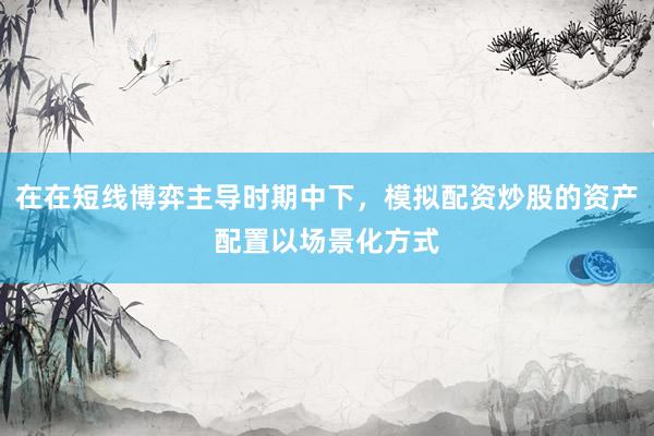 在在短线博弈主导时期中下，模拟配资炒股的资产配置以场景化方式