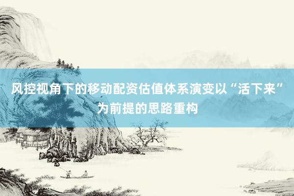 风控视角下的移动配资估值体系演变以“活下来”为前提的思路重构