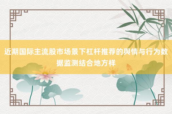 近期国际主流股市场景下杠杆推荐的舆情与行为数据监测结合地方样
