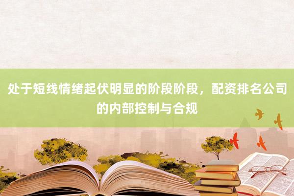 处于短线情绪起伏明显的阶段阶段，配资排名公司的内部控制与合规