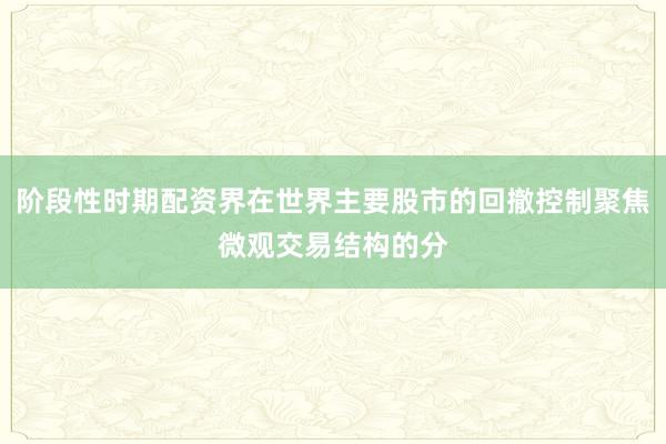 阶段性时期配资界在世界主要股市的回撤控制聚焦微观交易结构的分