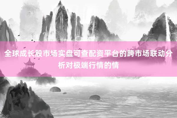 全球成长股市场实盘可查配资平台的跨市场联动分析对极端行情的情