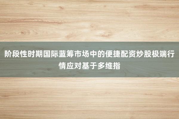 阶段性时期国际蓝筹市场中的便捷配资炒股极端行情应对基于多维指