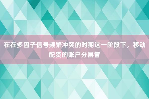 在在多因子信号频繁冲突的时期这一阶段下，移动配资的账户分层管