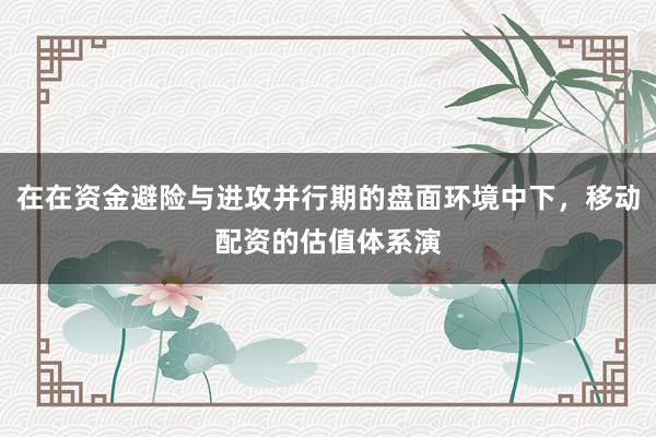在在资金避险与进攻并行期的盘面环境中下，移动配资的估值体系演