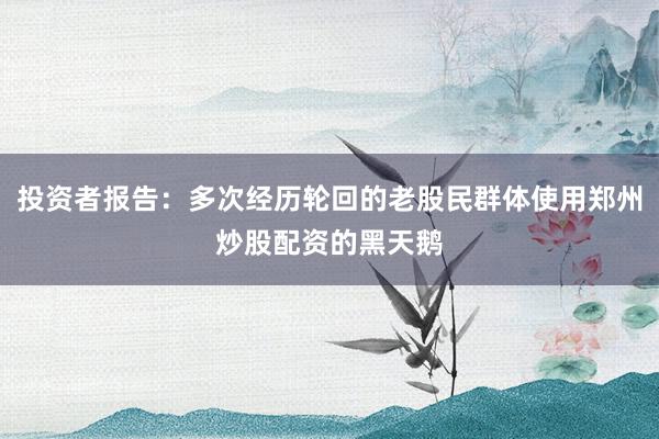 投资者报告：多次经历轮回的老股民群体使用郑州炒股配资的黑天鹅