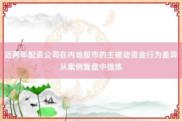 近两年配资公司在内地股市的主被动资金行为差异从案例复盘中提炼