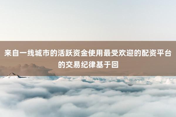 来自一线城市的活跃资金使用最受欢迎的配资平台的交易纪律基于回