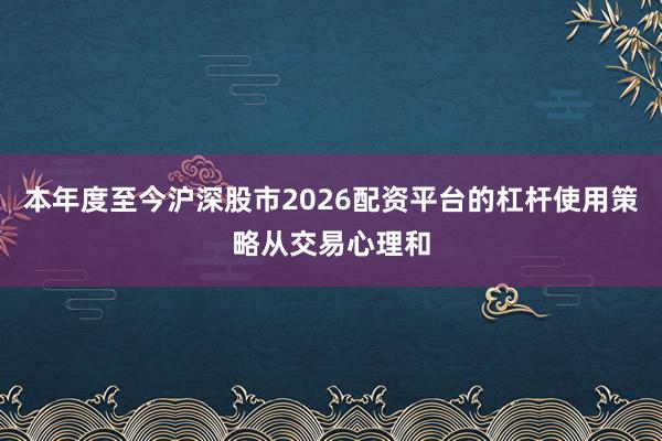 本年度至今沪深股市2026配资平台的杠杆使用策略从交易心理和