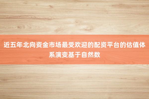 近五年北向资金市场最受欢迎的配资平台的估值体系演变基于自然数