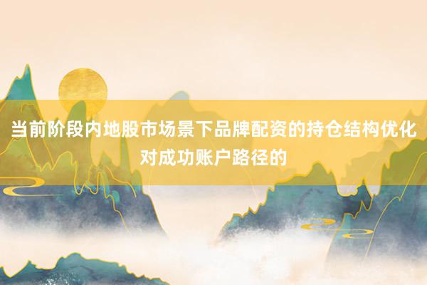当前阶段内地股市场景下品牌配资的持仓结构优化对成功账户路径的