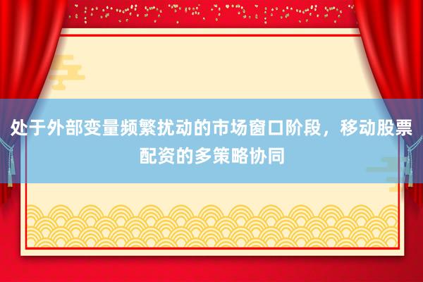 处于外部变量频繁扰动的市场窗口阶段，移动股票配资的多策略协同