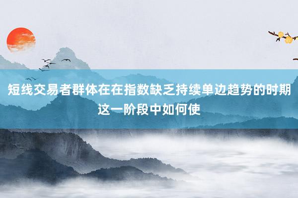 短线交易者群体在在指数缺乏持续单边趋势的时期这一阶段中如何使