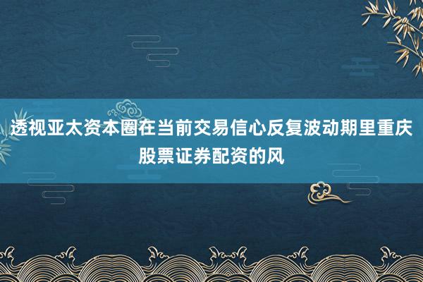 透视亚太资本圈在当前交易信心反复波动期里重庆股票证券配资的风