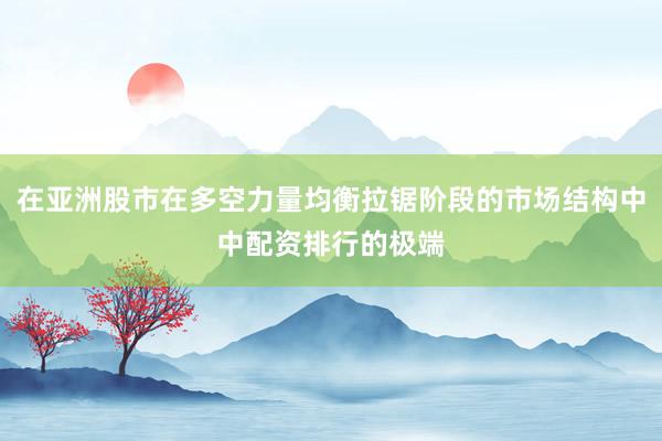 在亚洲股市在多空力量均衡拉锯阶段的市场结构中中配资排行的极端