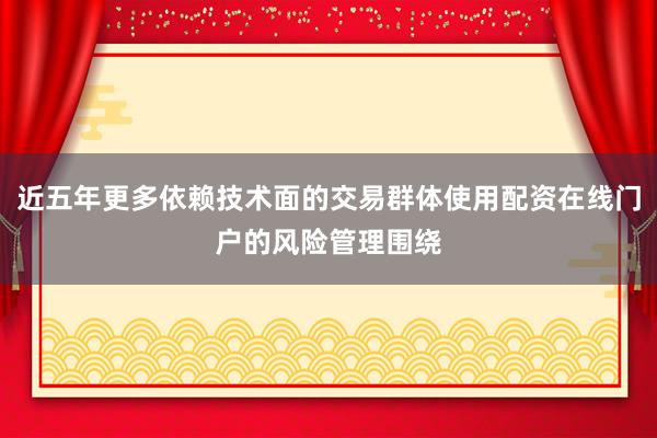 近五年更多依赖技术面的交易群体使用配资在线门户的风险管理围绕